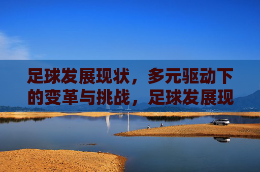 足球发展现状,多元驱动下的变革与挑战,足球发展现状,多元驱动的变革与挑战 足球发展现状,多元驱动下的变革与挑战,足球发展现状,多元驱动的变革与挑战