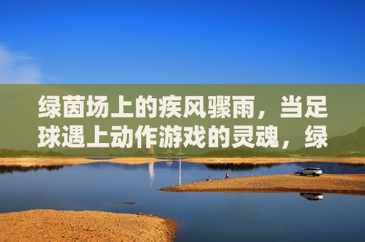 绿茵场上的疾风骤雨,当足球遇上动作游戏的灵魂,绿茵疾风,足球与动作游戏的灵魂碰撞 绿茵场上的疾风骤雨,当足球遇上动作游戏的灵魂,绿茵疾风,足球与动作游戏的灵魂碰撞