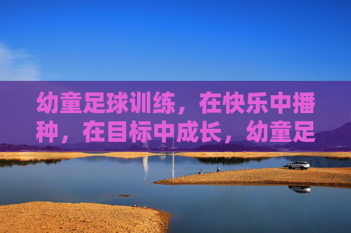 幼童足球训练,在快乐中播种,在目标中成长,幼童足球,快乐播种,目标成长 幼童足球训练,在快乐中播种,在目标中成长,幼童足球,快乐播种,目标成长