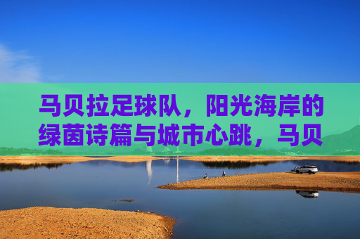 马贝拉足球队,阳光海岸的绿茵诗篇与城市心跳,马贝拉足球队,阳光海岸的绿茵诗篇与城市心跳 马贝拉足球队,阳光海岸的绿茵诗篇与城市心跳,马贝拉足球队,阳光海岸的绿茵诗篇与城市心跳