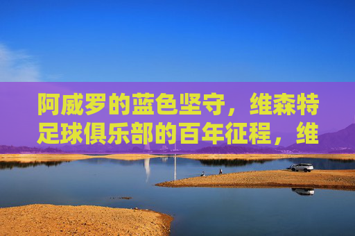 阿威罗的蓝色坚守,维森特足球俱乐部的百年征程,维森特足球俱乐部,蓝色坚守的百年征程 阿威罗的蓝色坚守,维森特足球俱乐部的百年征程,维森特足球俱乐部,蓝色坚守的百年征程