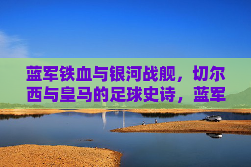 蓝军铁血与银河战舰,切尔西与皇马的足球史诗,蓝军铁血与银河战舰,切尔西皇马足球史诗 蓝军铁血与银河战舰,切尔西与皇马的足球史诗,蓝军铁血与银河战舰,切尔西皇马足球史诗