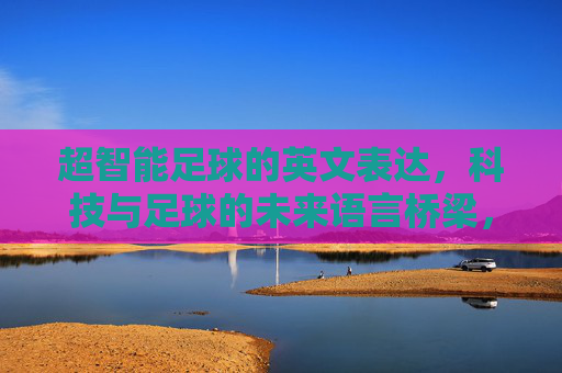超智能足球的英文表达，科技与足球的未来语言桥梁，超智能足球的英文表达，科技与足球的未来语言桥梁