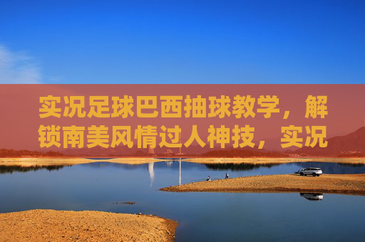 实况足球巴西抽球教学，解锁南美风情过人神技，实况足球巴西抽球教学，解锁南美风情过人神技