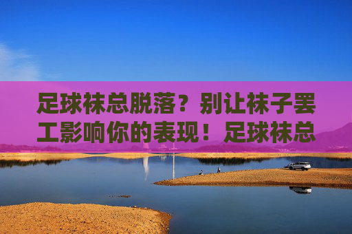足球袜总脱落？别让袜子罢工影响你的表现！足球袜总罢工？别让脱落毁你的表现！