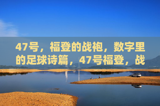 47号,福登的战袍,数字里的足球诗篇,47号福登,战袍数字诗篇 47号,福登的战袍,数字里的足球诗篇,47号福登,战袍数字诗篇