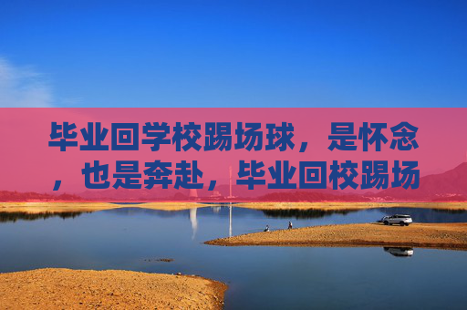 毕业回学校踢场球，是怀念，也是奔赴，毕业回校踢场球，一场青春的奔赴与怀念