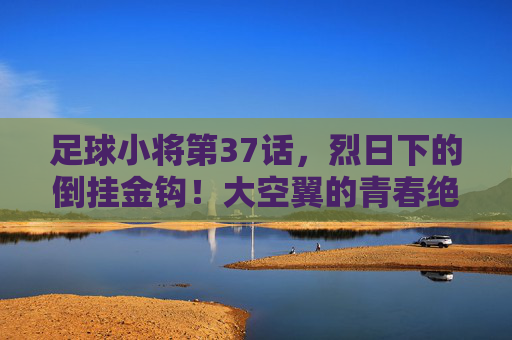 足球小将第37话,烈日下的倒挂金钩!大空翼的青春绝杀,足球小将第37话,烈日下的倒挂金钩!大空翼青春绝杀 足球小将第37话,烈日下的倒挂金钩!大空翼的青春绝杀,足球小将第37话,烈日下的倒挂金钩!大空翼青春绝杀