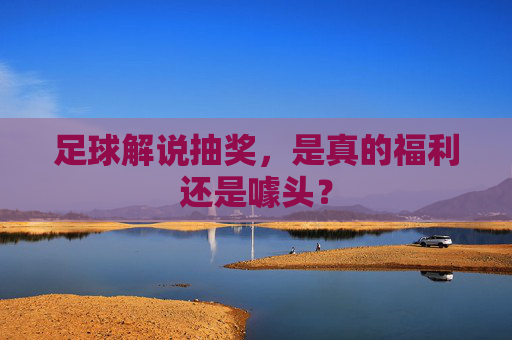 足球解说抽奖,是真的福利还是噱头? 足球解说抽奖,是真的福利还是噱头?