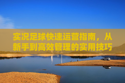 实况足球快速运营指南,从新手到高效管理的实用技巧,实况足球运营指南,从新手到高效管理的实用技巧 实况足球快速运营指南,从新手到高效管理的实用技巧,实况足球运营指南,从新手到高效管理的实用技巧