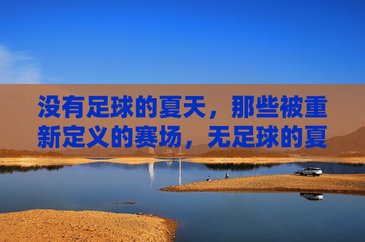 没有足球的夏天,那些被重新定义的赛场,无足球的夏天,赛场重定义 没有足球的夏天,那些被重新定义的赛场,无足球的夏天,赛场重定义