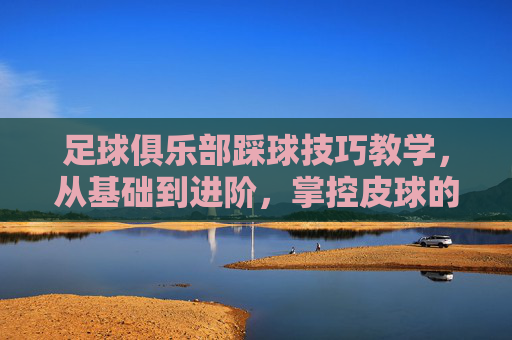 足球俱乐部踩球技巧教学,从基础到进阶,掌控皮球的秘密 足球俱乐部踩球技巧教学,从基础到进阶,掌控皮球的秘密