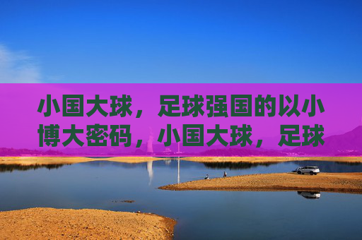 小国大球,足球强国的以小博大密码,小国大球,足球强国的以小博大密码 小国大球,足球强国的以小博大密码,小国大球,足球强国的以小博大密码