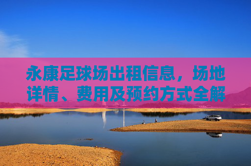 永康足球场出租信息,场地详情、费用及预约方式全解析 永康足球场出租信息,场地详情、费用及预约方式全解析