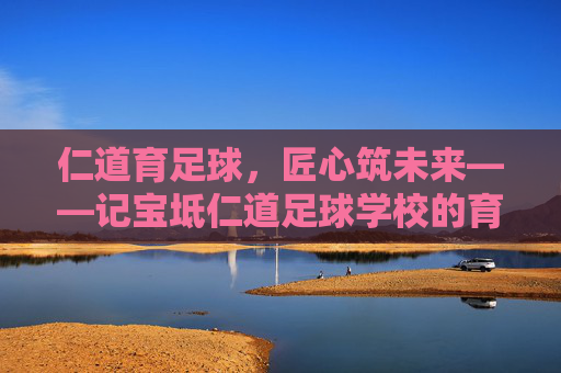 仁道育足球,匠心筑未来——记宝坻仁道足球学校的育人之路,仁道育足球 匠心筑未来 仁道育足球,匠心筑未来——记宝坻仁道足球学校的育人之路,仁道育足球 匠心筑未来