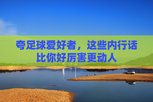 夸足球爱好者,这些内行话比你好厉害更动人 夸足球爱好者,这些内行话比你好厉害更动人
