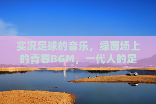 实况足球的音乐，绿茵场上的青春BGM，一代人的足球记忆，实况足球音乐，一代人的绿茵青春记忆