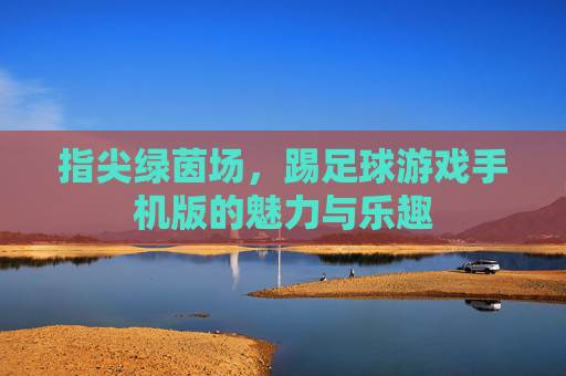 指尖绿茵场,踢足球游戏手机版的魅力与乐趣 指尖绿茵场,踢足球游戏手机版的魅力与乐趣