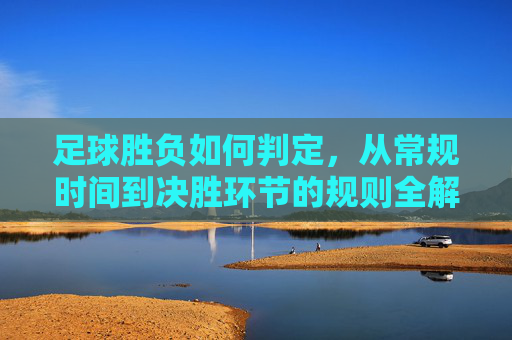 足球胜负如何判定,从常规时间到决胜环节的规则全解析,足球胜负判定规则全解析,从常规时间到决胜环节 足球胜负如何判定,从常规时间到决胜环节的规则全解析,足球胜负判定规则全解析,从常规时间到决胜环节