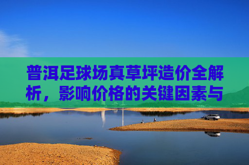 普洱足球场真草坪造价全解析,影响价格的关键因素与预算参考,普洱足球场真草坪造价全解析,影响价格的关键因素与预算参考 普洱足球场真草坪造价全解析,影响价格的关键因素与预算参考,普洱足球场真草坪造价全解析,影响价格的关键因素与预算参考