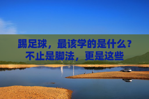 踢足球,最该学的是什么?不止是脚法,更是这些 踢足球,最该学的是什么?不止是脚法,更是这些