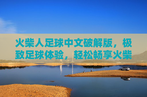 火柴人足球中文破解版,极致足球体验,轻松畅享火柴人激情,火柴人足球中文破解版,极致畅享激情 火柴人足球中文破解版,极致足球体验,轻松畅享火柴人激情,火柴人足球中文破解版,极致畅享激情