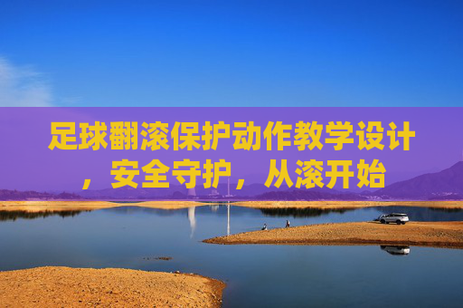足球翻滚保护动作教学设计,安全守护,从滚开始 足球翻滚保护动作教学设计,安全守护,从滚开始