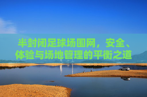 半封闭足球场围网,安全、体验与场地管理的平衡之道,半封闭足球场围网,安全、体验与场地管理的平衡之道 半封闭足球场围网,安全、体验与场地管理的平衡之道,半封闭足球场围网,安全、体验与场地管理的平衡之道