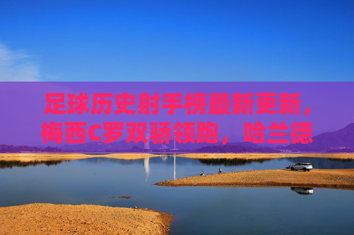 足球历史射手榜最新更新,梅西C罗双骄领跑,哈兰德姆巴佩能否改写传奇?梅西C罗双骄领跑射手榜,哈兰德姆巴佩能否改写传奇? 足球历史射手榜最新更新,梅西C罗双骄领跑,哈兰德姆巴佩能否改写传奇?梅西C罗双骄领跑射手榜,哈兰德姆巴佩能否改写传奇?