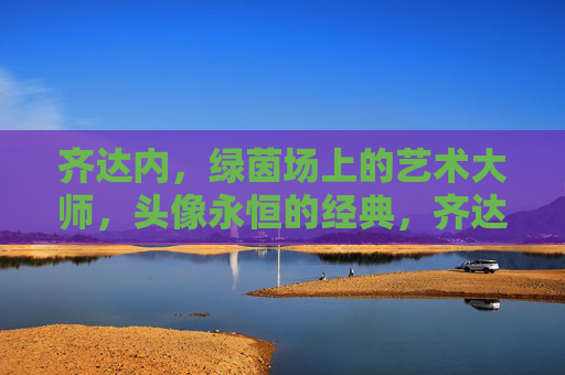 齐达内,绿茵场上的艺术大师,头像永恒的经典,齐达内,绿茵场上的永恒艺术大师 齐达内,绿茵场上的艺术大师,头像永恒的经典,齐达内,绿茵场上的永恒艺术大师