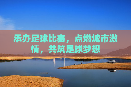 承办足球比赛,点燃城市激情,共筑足球梦想 承办足球比赛,点燃城市激情,共筑足球梦想