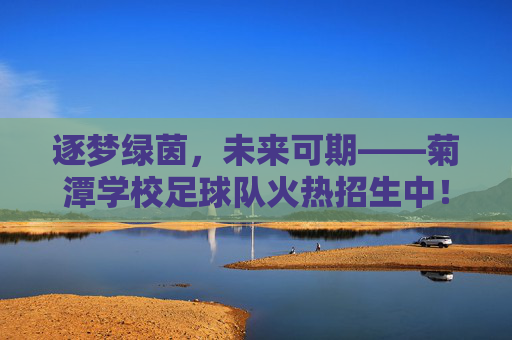 逐梦绿茵,未来可期——菊潭学校足球队火热招生中!逐梦绿茵,菊潭学校足球队火热招生! 逐梦绿茵,未来可期——菊潭学校足球队火热招生中!逐梦绿茵,菊潭学校足球队火热招生!