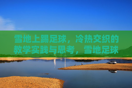 雪地上踢足球,冷热交织的教学实践与思考,雪地足球教学,冷热交织的实践与思考 雪地上踢足球,冷热交织的教学实践与思考,雪地足球教学,冷热交织的实践与思考
