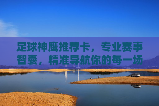 足球神鹰推荐卡,专业赛事智囊,精准导航你的每一场热爱,足球神鹰智囊,精准导航你的赛事热爱 足球神鹰推荐卡,专业赛事智囊,精准导航你的每一场热爱,足球神鹰智囊,精准导航你的赛事热爱