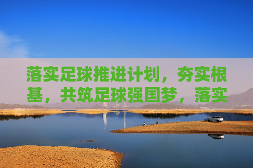 落实足球推进计划,夯实根基,共筑足球强国梦,落实足球推进计划 夯实根基 共筑足球强国梦 落实足球推进计划,夯实根基,共筑足球强国梦,落实足球推进计划 夯实根基 共筑足球强国梦