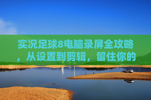 实况足球8电脑录屏全攻略,从设置到剪辑,留住你的经典瞬间,实况足球8电脑录屏全攻略,从设置到剪辑,留住经典瞬间 实况足球8电脑录屏全攻略,从设置到剪辑,留住你的经典瞬间,实况足球8电脑录屏全攻略,从设置到剪辑,留住经典瞬间