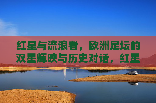 红星与流浪者,欧洲足坛的双星辉映与历史对话,红星与流浪者,欧洲足坛双星辉映的历史对话 红星与流浪者,欧洲足坛的双星辉映与历史对话,红星与流浪者,欧洲足坛双星辉映的历史对话