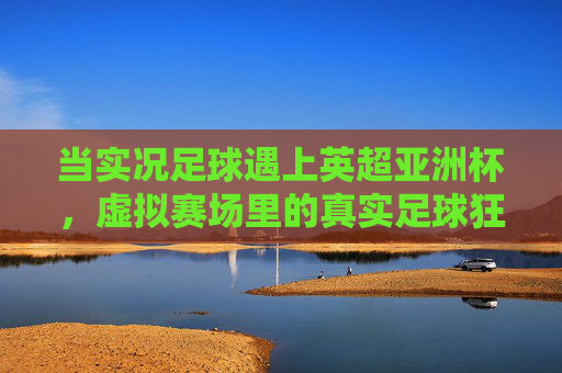 当实况足球遇上英超亚洲杯,虚拟赛场里的真实足球狂欢,实况足球×英超亚洲杯,虚拟赛场真实狂欢 当实况足球遇上英超亚洲杯,虚拟赛场里的真实足球狂欢,实况足球×英超亚洲杯,虚拟赛场真实狂欢