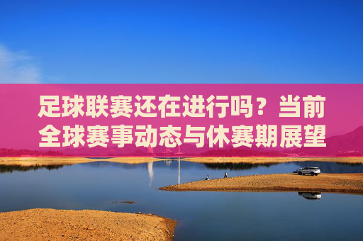 足球联赛还在进行吗?当前全球赛事动态与休赛期展望,当前全球足球联赛动态与休赛期展望 足球联赛还在进行吗?当前全球赛事动态与休赛期展望,当前全球足球联赛动态与休赛期展望