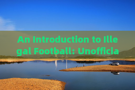 An Introduction to Illegal Football: Unofficial Matches and Grassroots Culture，非法足球，非官方比赛与草根文化