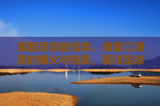 襄阳足球微信群,绿茵江湖里的烟火与热爱,襄阳足球微信群,绿茵江湖烟火与热爱 襄阳足球微信群,绿茵江湖里的烟火与热爱,襄阳足球微信群,绿茵江湖烟火与热爱