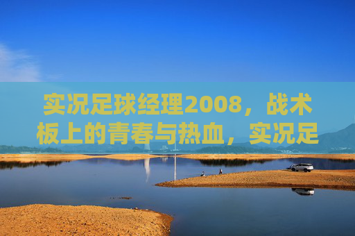 实况足球经理2008,战术板上的青春与热血,实况足球经理2008,战术板上的青春与热血 实况足球经理2008,战术板上的青春与热血,实况足球经理2008,战术板上的青春与热血