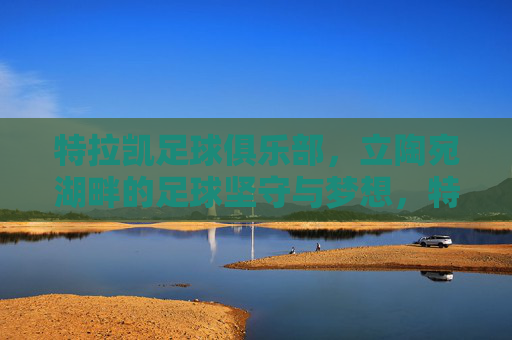 特拉凯足球俱乐部，立陶宛湖畔的足球坚守与梦想，特拉凯足球俱乐部，立陶宛湖畔的足球坚守与梦想