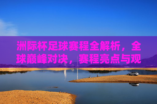 洲际杯足球赛程全解析,全球巅峰对决,赛程亮点与观赛指南,洲际杯足球赛程全解析,巅峰对决亮点与观赛指南 洲际杯足球赛程全解析,全球巅峰对决,赛程亮点与观赛指南,洲际杯足球赛程全解析,巅峰对决亮点与观赛指南