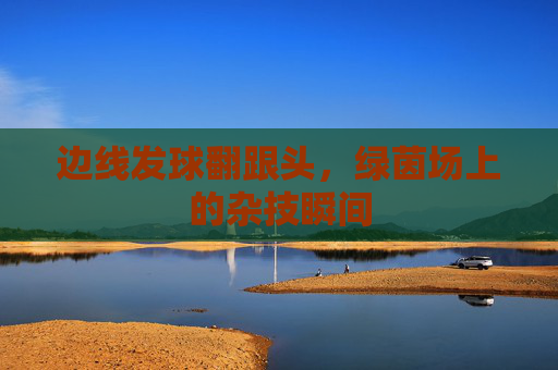 边线发球翻跟头，绿茵场上的杂技瞬间