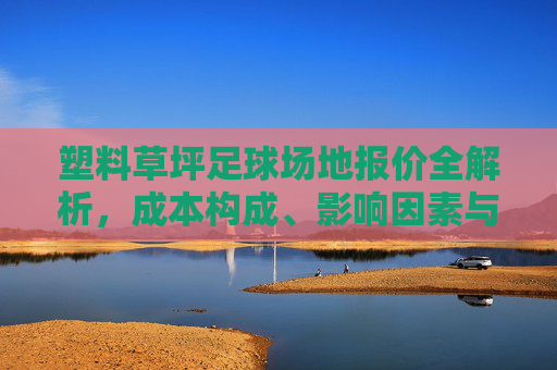 塑料草坪足球场地报价全解析,成本构成、影响因素与选购指南 塑料草坪足球场地报价全解析,成本构成、影响因素与选购指南