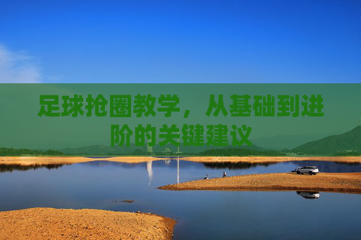 足球抢圈教学,从基础到进阶的关键建议 足球抢圈教学,从基础到进阶的关键建议