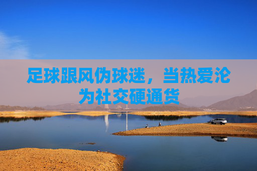 足球跟风伪球迷,当热爱沦为社交硬通货 足球跟风伪球迷,当热爱沦为社交硬通货