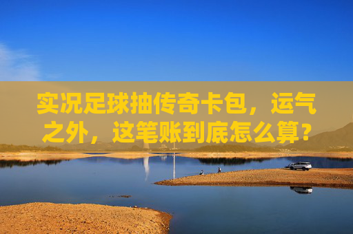 实况足球抽传奇卡包，运气之外，这笔账到底怎么算？