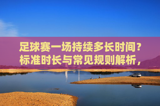 足球赛一场持续多长时间?标准时长与常见规则解析,足球赛的标准时长与常见规则解析 足球赛一场持续多长时间?标准时长与常见规则解析,足球赛的标准时长与常见规则解析